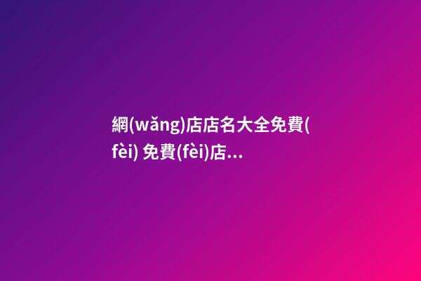 網(wǎng)店店名大全免費(fèi) 免費(fèi)店鋪名字大全